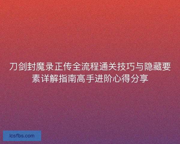 刀剑封魔录正传全流程通关技巧与隐藏要素详解指南高手进阶心得分享