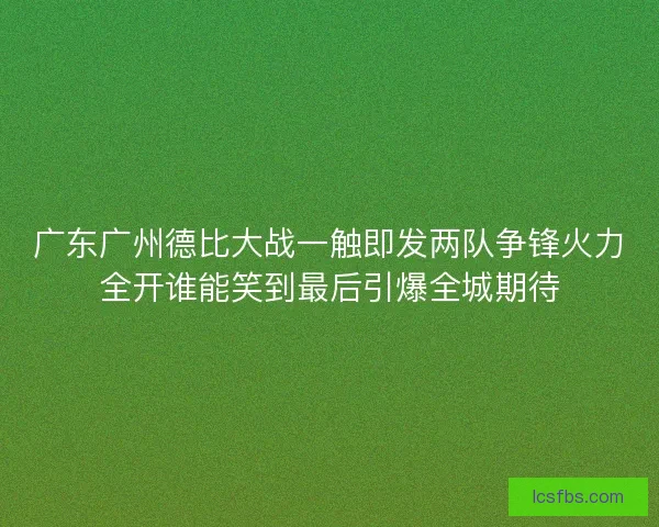 广东广州德比大战一触即发两队争锋火力全开谁能笑到最后引爆全城期待