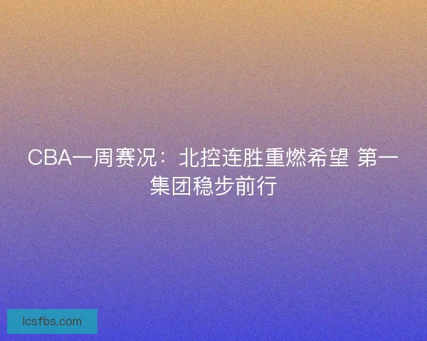 CBA一周赛况：北控连胜重燃希望 第一集团稳步前行