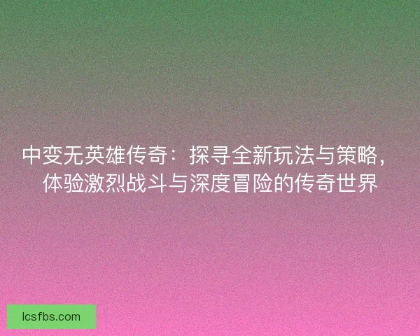 中变无英雄传奇：探寻全新玩法与策略，体验激烈战斗与深度冒险的传奇世界