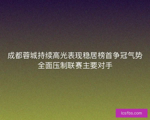 成都蓉城持续高光表现稳居榜首争冠气势全面压制联赛主要对手