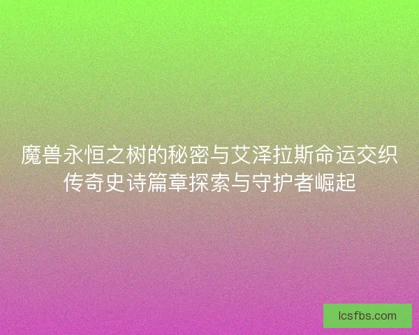 魔兽永恒之树的秘密与艾泽拉斯命运交织传奇史诗篇章探索与守护者崛起