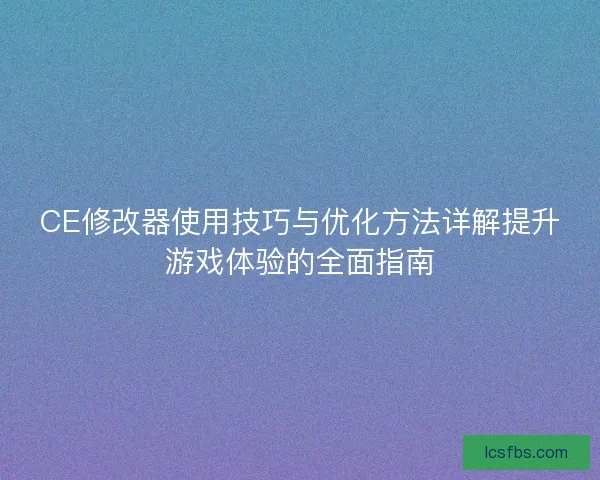 CE修改器使用技巧与优化方法详解提升游戏体验的全面指南
