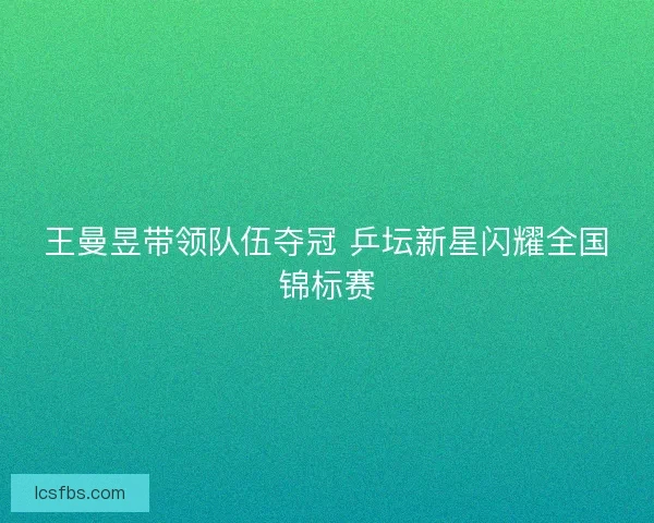 王曼昱带领队伍夺冠 乒坛新星闪耀全国锦标赛